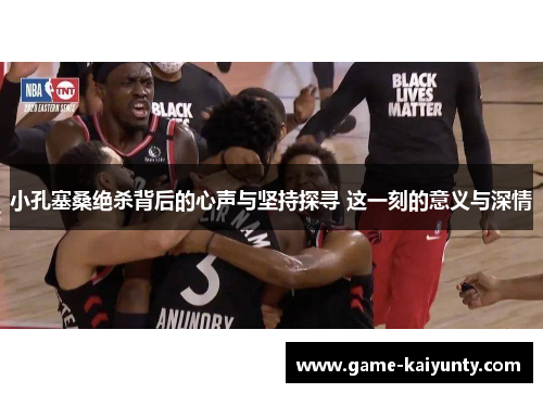 小孔塞桑绝杀背后的心声与坚持探寻 这一刻的意义与深情