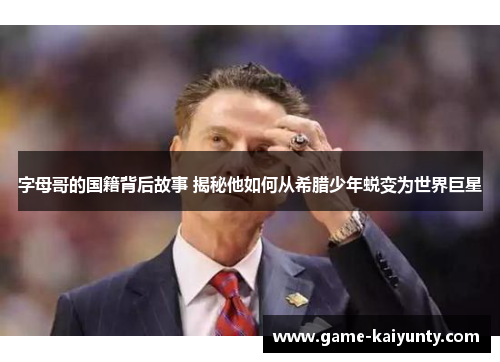 字母哥的国籍背后故事 揭秘他如何从希腊少年蜕变为世界巨星 字母哥的国籍背后故事 揭秘他如何从希腊少年蜕变为世界巨星