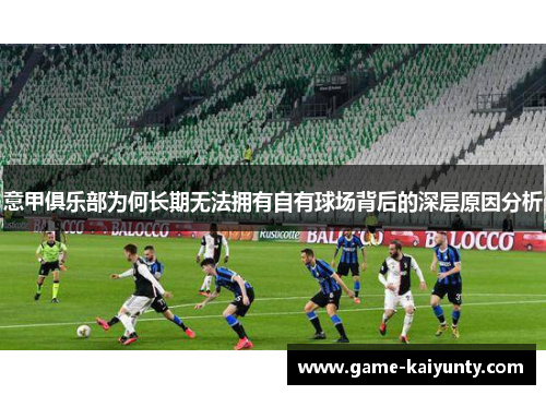 意甲俱乐部为何长期无法拥有自有球场背后的深层原因分析 意甲俱乐部为何长期无法拥有自有球场背后的深层原因分析