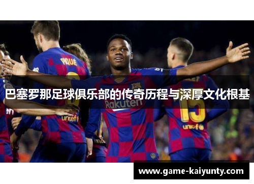 巴塞罗那足球俱乐部的传奇历程与深厚文化根基