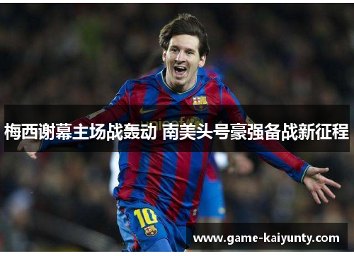 梅西谢幕主场战轰动 南美头号豪强备战新征程