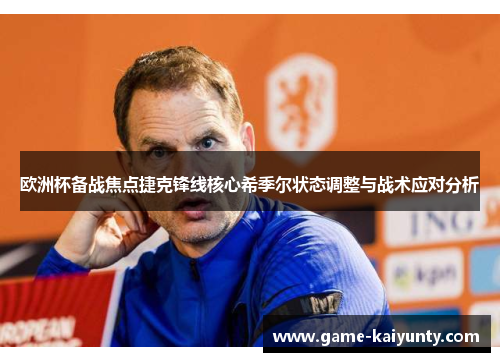 欧洲杯备战焦点捷克锋线核心希季尔状态调整与战术应对分析